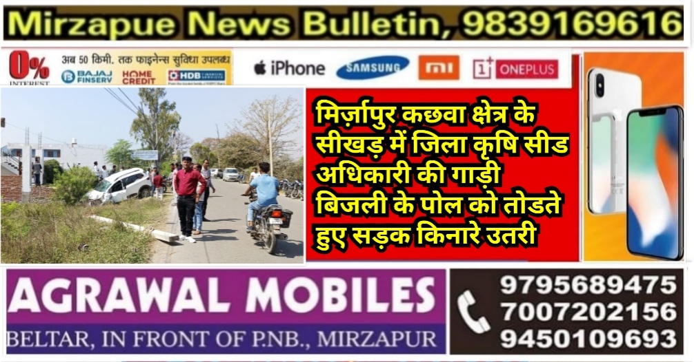 मिर्ज़ापुर कछवा क्षेत्र के सीखड़ में जिला कृषि सीड अधिकारी की गाड़ी बिजली के पोल को तोडते हुए सड़क किनारे खाई में गयी